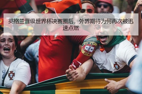 英格兰晋级世界杯决赛圈后，外界期待为何再次被迅速点燃